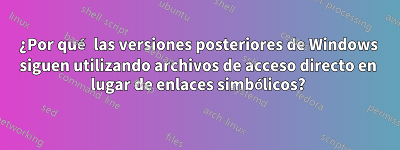 ¿Por qué las versiones posteriores de Windows siguen utilizando archivos de acceso directo en lugar de enlaces simbólicos?