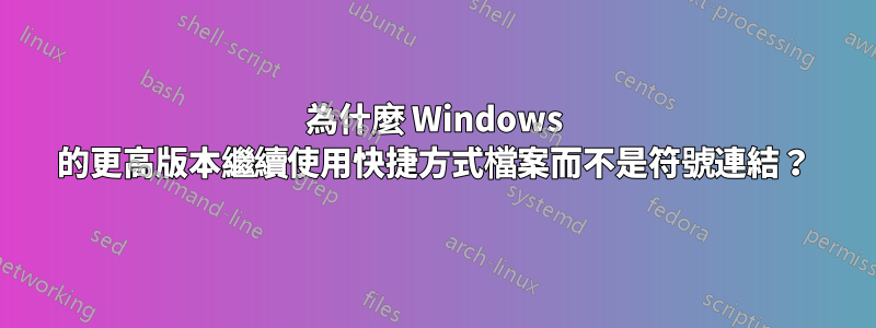 為什麼 Windows 的更高版本繼續使用快捷方式檔案而不是符號連結？
