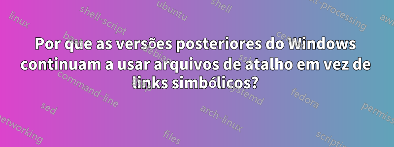 Por que as versões posteriores do Windows continuam a usar arquivos de atalho em vez de links simbólicos?