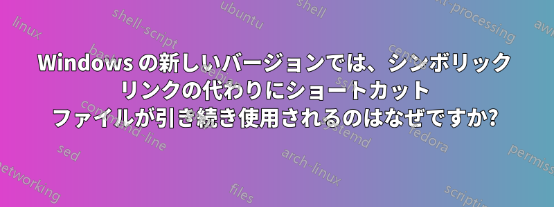 Windows の新しいバージョンでは、シンボリック リンクの代わりにショートカット ファイルが引き続き使用されるのはなぜですか?