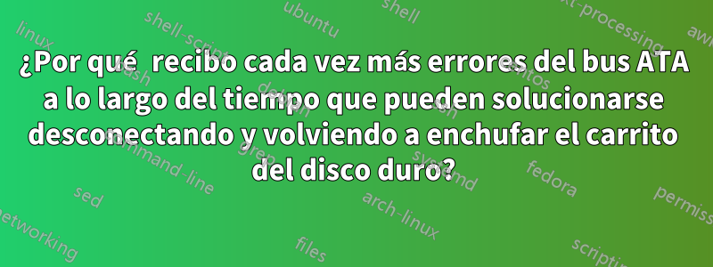 ¿Por qué recibo cada vez más errores del bus ATA a lo largo del tiempo que pueden solucionarse desconectando y volviendo a enchufar el carrito del disco duro?