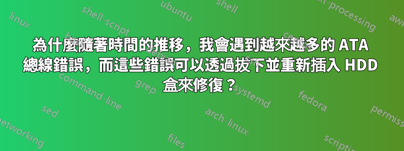 為什麼隨著時間的推移，我會遇到越來越多的 ATA 總線錯誤，而這些錯誤可以透過拔下並重新插入 HDD 盒來修復？