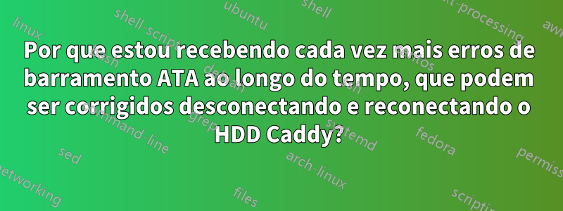 Por que estou recebendo cada vez mais erros de barramento ATA ao longo do tempo, que podem ser corrigidos desconectando e reconectando o HDD Caddy?
