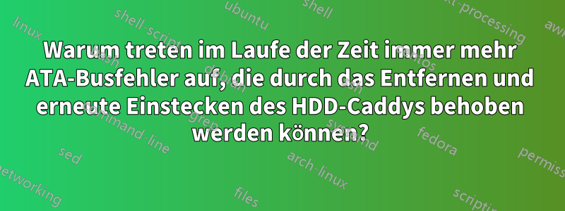 Warum treten im Laufe der Zeit immer mehr ATA-Busfehler auf, die durch das Entfernen und erneute Einstecken des HDD-Caddys behoben werden können?