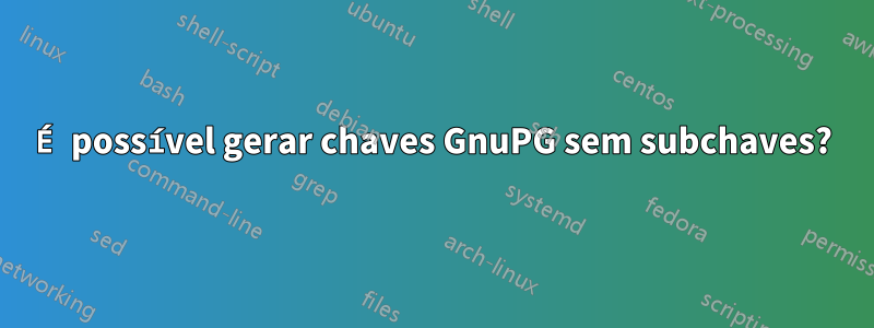 É possível gerar chaves GnuPG sem subchaves?