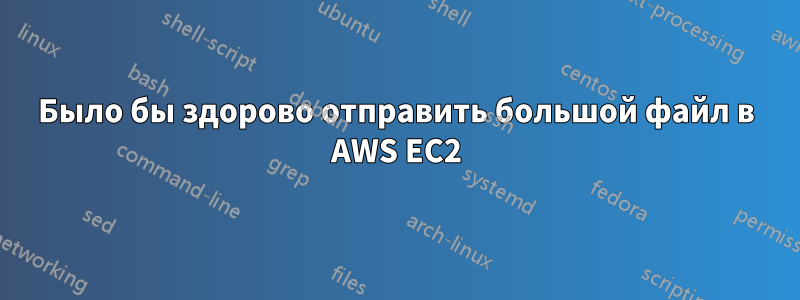 Было бы здорово отправить большой файл в AWS EC2