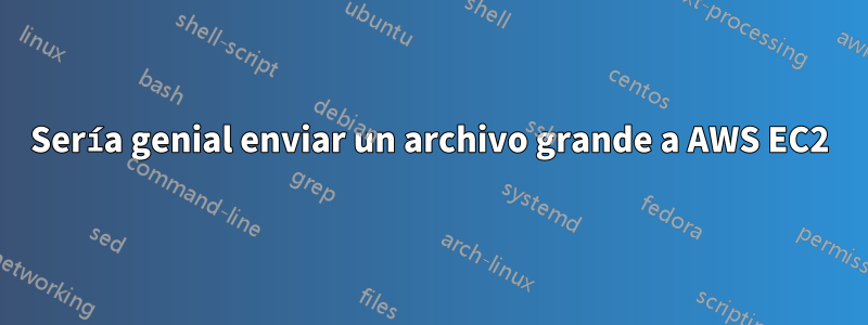 Sería genial enviar un archivo grande a AWS EC2