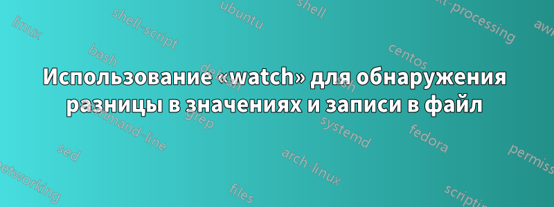 Использование «watch» для обнаружения разницы в значениях и записи в файл