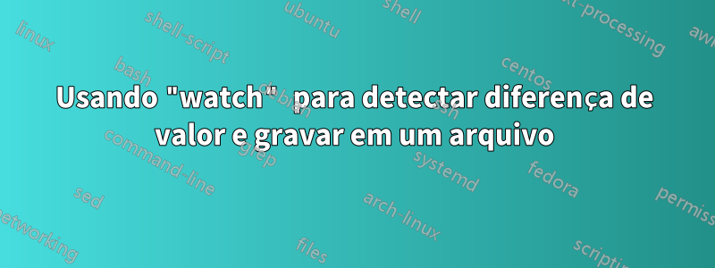 Usando "watch" para detectar diferença de valor e gravar em um arquivo