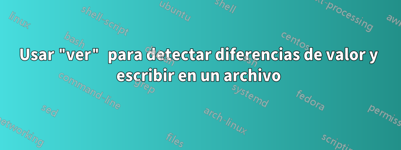 Usar "ver" para detectar diferencias de valor y escribir en un archivo