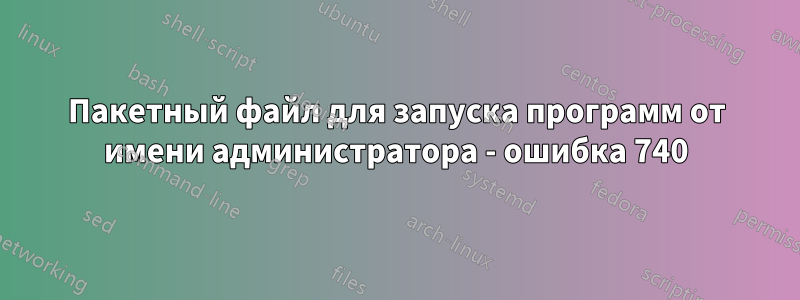 Пакетный файл для запуска программ от имени администратора - ошибка 740