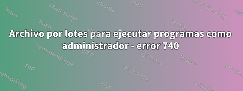 Archivo por lotes para ejecutar programas como administrador - error 740
