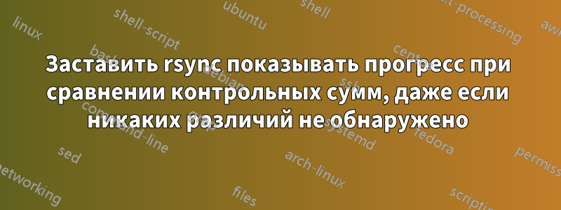 Заставить rsync показывать прогресс при сравнении контрольных сумм, даже если никаких различий не обнаружено