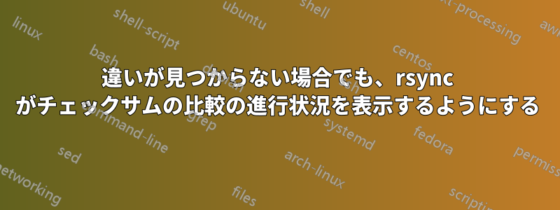 違いが見つからない場合でも、rsync がチェックサムの比較の進行状況を表示するようにする