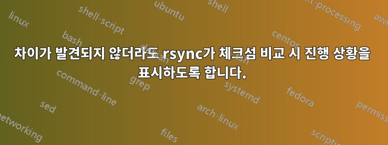 차이가 발견되지 않더라도 rsync가 체크섬 비교 시 진행 상황을 표시하도록 합니다.