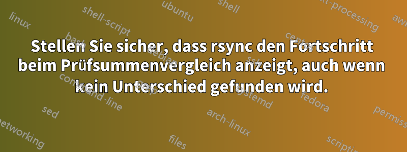 Stellen Sie sicher, dass rsync den Fortschritt beim Prüfsummenvergleich anzeigt, auch wenn kein Unterschied gefunden wird.