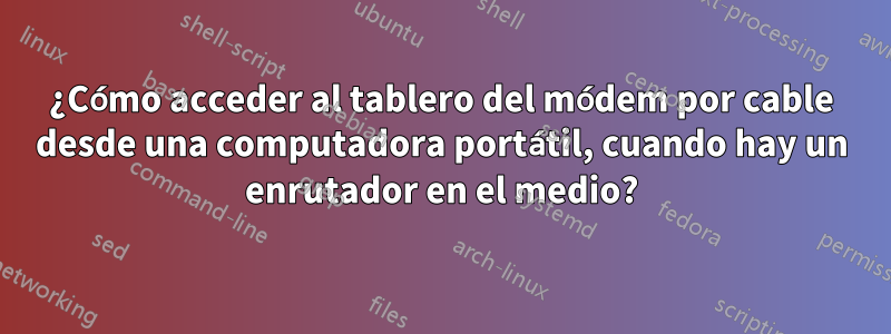 ¿Cómo acceder al tablero del módem por cable desde una computadora portátil, cuando hay un enrutador en el medio?