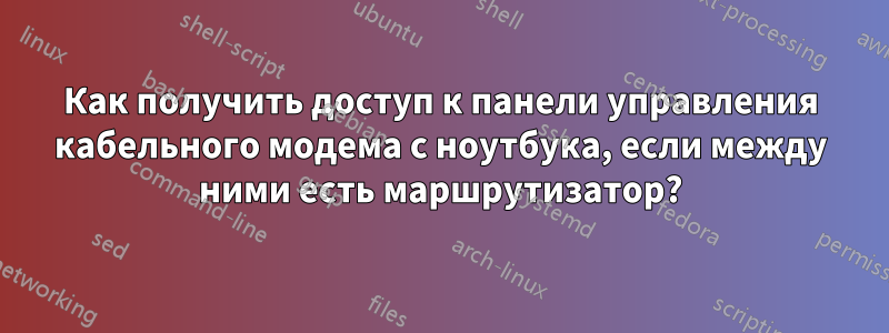 Как получить доступ к панели управления кабельного модема с ноутбука, если между ними есть маршрутизатор?