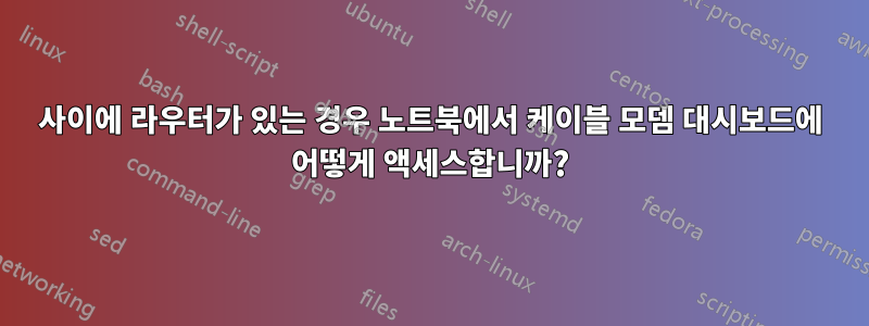 사이에 라우터가 있는 경우 노트북에서 케이블 모뎀 대시보드에 어떻게 액세스합니까?