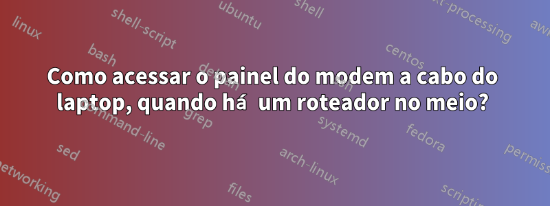 Como acessar o painel do modem a cabo do laptop, quando há um roteador no meio?