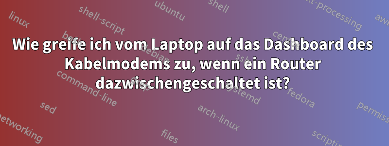 Wie greife ich vom Laptop auf das Dashboard des Kabelmodems zu, wenn ein Router dazwischengeschaltet ist?