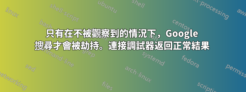 只有在不被觀察到的情況下，Google 搜尋才會被劫持。連接調試器返回正常結果