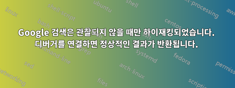 Google 검색은 관찰되지 않을 때만 하이재킹되었습니다. 디버거를 연결하면 정상적인 결과가 반환됩니다.
