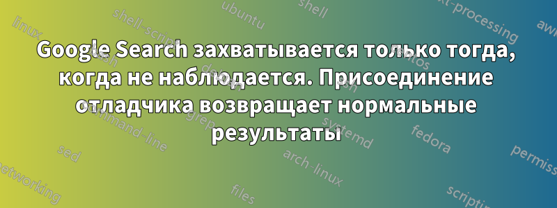 Google Search захватывается только тогда, когда не наблюдается. Присоединение отладчика возвращает нормальные результаты