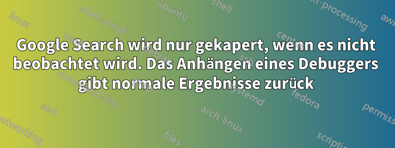Google Search wird nur gekapert, wenn es nicht beobachtet wird. Das Anhängen eines Debuggers gibt normale Ergebnisse zurück