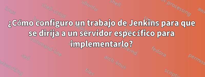 ¿Cómo configuro un trabajo de Jenkins para que se dirija a un servidor específico para implementarlo?