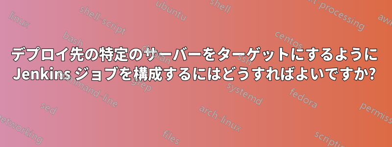 デプロイ先の特定のサーバーをターゲットにするように Jenkins ジョブを構成するにはどうすればよいですか?