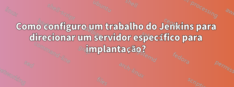 Como configuro um trabalho do Jenkins para direcionar um servidor específico para implantação?
