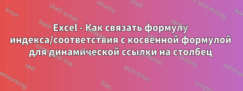 Excel - Как связать формулу индекса/соответствия с косвенной формулой для динамической ссылки на столбец
