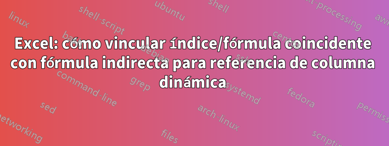 Excel: cómo vincular índice/fórmula coincidente con fórmula indirecta para referencia de columna dinámica