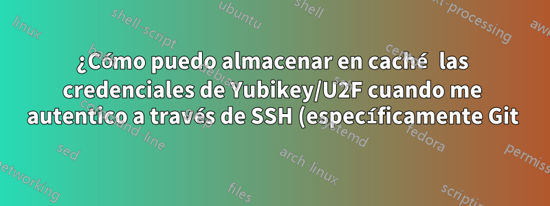 ¿Cómo puedo almacenar en caché las credenciales de Yubikey/U2F cuando me autentico a través de SSH (específicamente Git)?