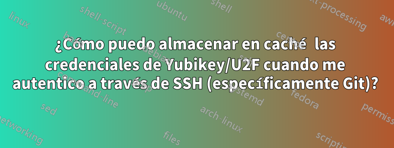 ¿Cómo puedo almacenar en caché las credenciales de Yubikey/U2F cuando me autentico a través de SSH (específicamente Git)?