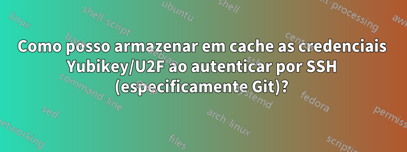 Como posso armazenar em cache as credenciais Yubikey/U2F ao autenticar por SSH (especificamente Git)?
