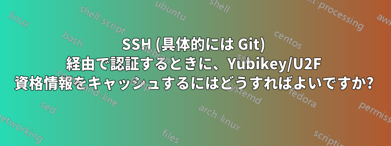 SSH (具体的には Git) 経由で認証するときに、Yubikey/U2F 資格情報をキャッシュするにはどうすればよいですか?