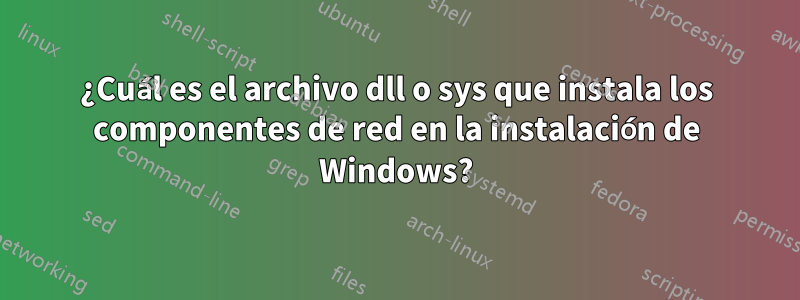¿Cuál es el archivo dll o sys que instala los componentes de red en la instalación de Windows?