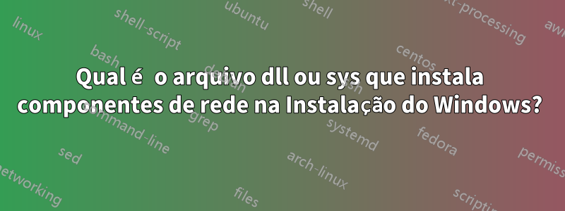 Qual é o arquivo dll ou sys que instala componentes de rede na Instalação do Windows?