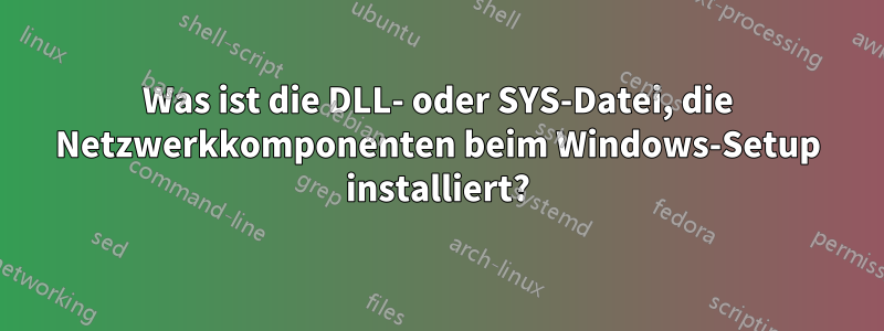 Was ist die DLL- oder SYS-Datei, die Netzwerkkomponenten beim Windows-Setup installiert?