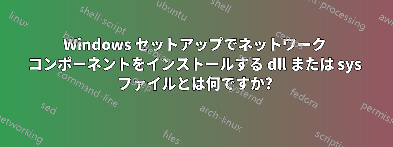Windows セットアップでネットワーク コンポーネントをインストールする dll または sys ファイルとは何ですか?