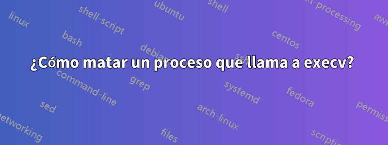 ¿Cómo matar un proceso que llama a execv?