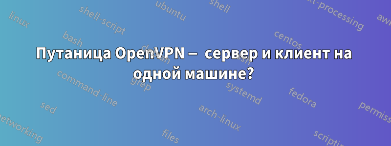 Путаница OpenVPN — сервер и клиент на одной машине?