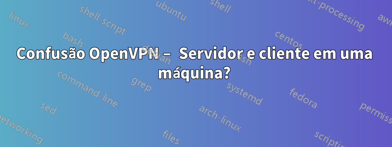 Confusão OpenVPN – Servidor e cliente em uma máquina?