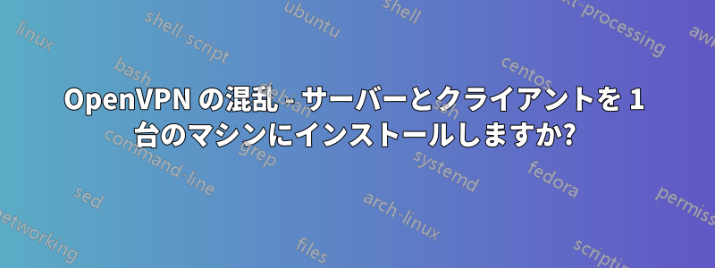 OpenVPN の混乱 - サーバーとクライアントを 1 台のマシンにインストールしますか?