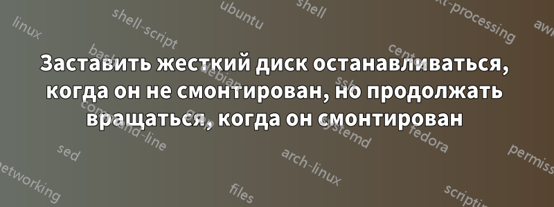 Заставить жесткий диск останавливаться, когда он не смонтирован, но продолжать вращаться, когда он смонтирован