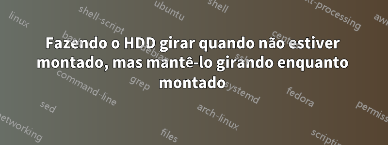 Fazendo o HDD girar quando não estiver montado, mas mantê-lo girando enquanto montado