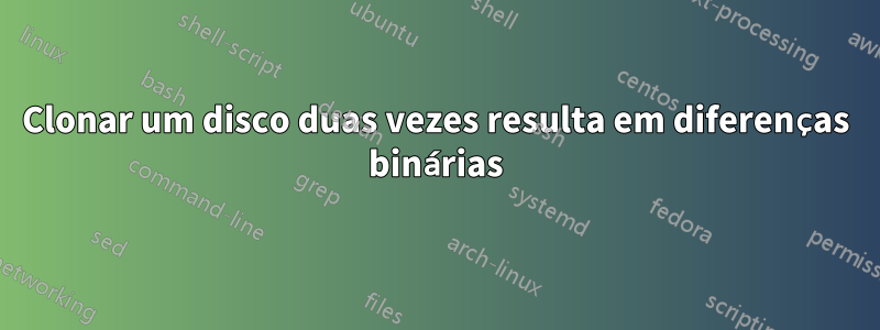 Clonar um disco duas vezes resulta em diferenças binárias