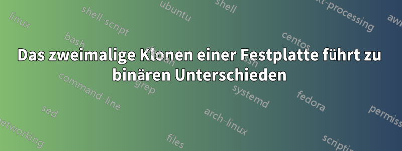 Das zweimalige Klonen einer Festplatte führt zu binären Unterschieden